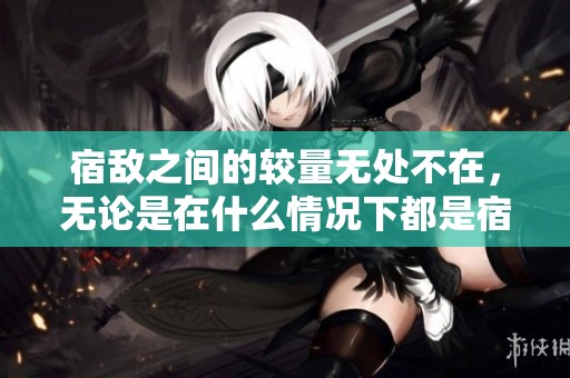 宿敌之间的较量无处不在，无论是在什么情况下都是宿敌。