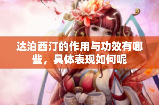 达泊西汀的作用与功效有哪些，具体表现如何呢