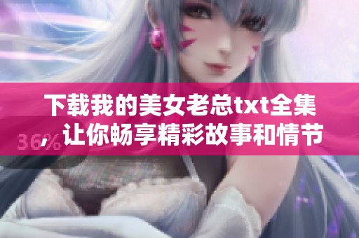 下载我的美女老总txt全集，让你畅享精彩故事和情节的美妙旅程