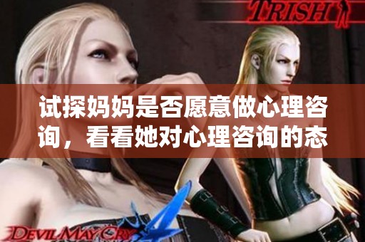试探妈妈是否愿意做心理咨询，看看她对心理咨询的态度是什么样的