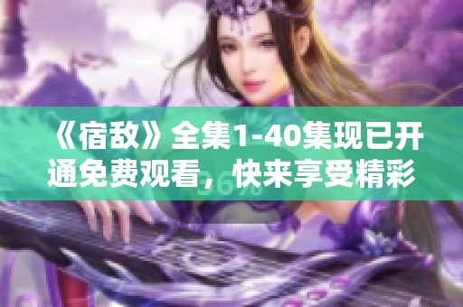 《宿敌》全集1-40集现已开通免费观看，快来享受精彩剧情吧！