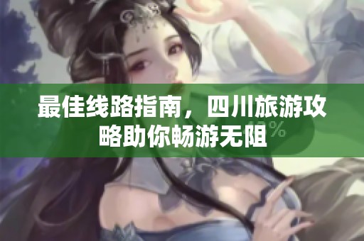 最佳线路指南，四川旅游攻略助你畅游无阻