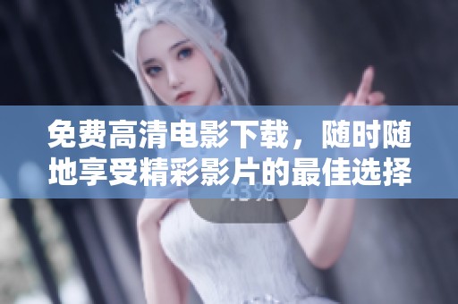 免费高清电影下载，随时随地享受精彩影片的最佳选择