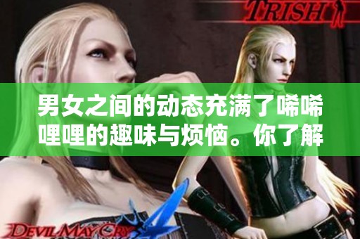 男女之间的动态充满了唏唏哩哩的趣味与烦恼。你了解这种关系里的微妙吗？