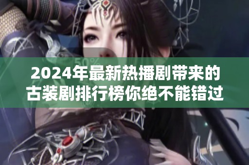 2024年最新热播剧带来的古装剧排行榜你绝不能错过！