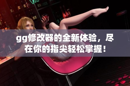gg修改器的全新体验，尽在你的指尖轻松掌握！