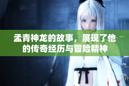 孟青神龙的故事，展现了他的传奇经历与冒险精神