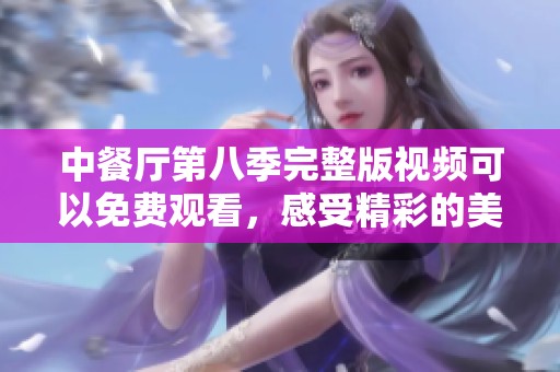 中餐厅第八季完整版视频可以免费观看，感受精彩的美食之旅与人情故事