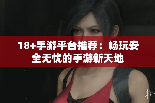 18+手游平台推荐：畅玩安全无忧的手游新天地