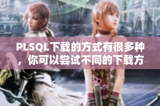 PLSQL下载的方式有很多种，你可以尝试不同的下载方法进行PLSQL的获取