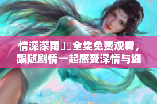 情深深雨濛濛全集免费观看，跟随剧情一起感受深情与细腻的雨中故事