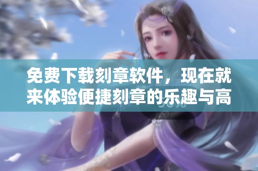 免费下载刻章软件，现在就来体验便捷刻章的乐趣与高效服务吧