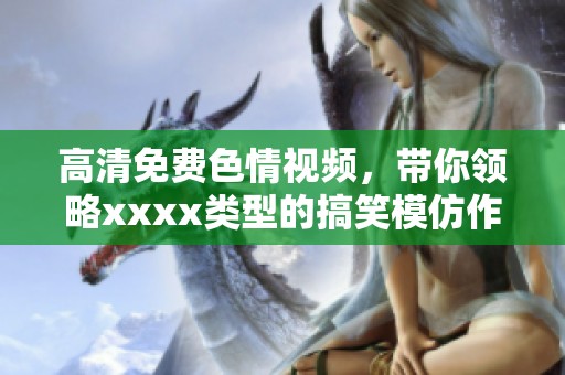 高清免费**视频，带你领略xxxx类型的搞笑模仿作品
