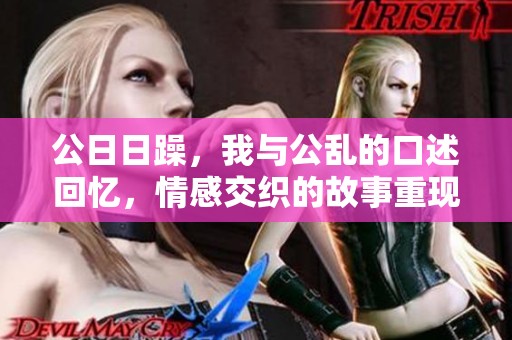 公**躁，我与公乱的口述回忆，情感交织的故事重现