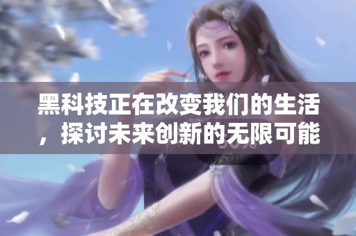 黑科技正在改变我们的生活，探讨未来创新的无限可能性