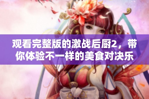 观看完整版的激战后厨2，带你体验不一样的美食对决乐趣