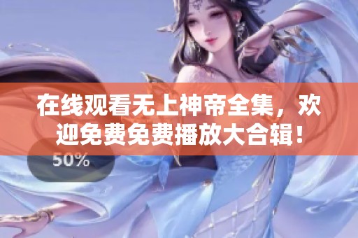 在线观看无上神帝全集，欢迎免费免费播放大合辑！