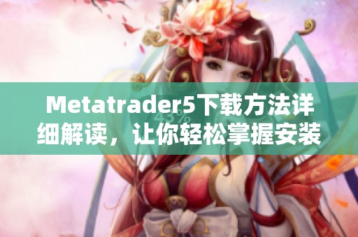 Metatrader5下载方法详细解读，让你轻松掌握安装步骤与使用技巧