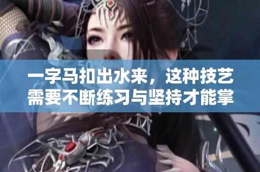 一字马扣出水来，这种技艺需要不断练习与坚持才能掌握