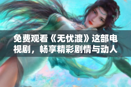 免费观看《无忧渡》这部电视剧，畅享精彩剧情与动人故事的好时光