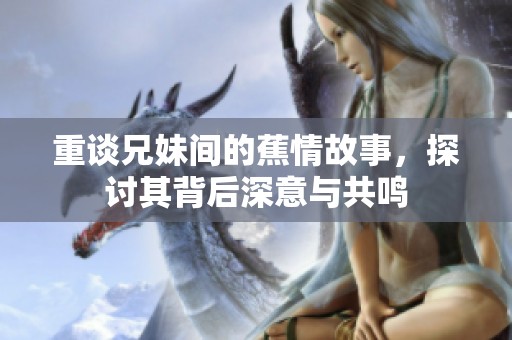 重谈兄妹间的蕉情故事，探讨其背后深意与共鸣