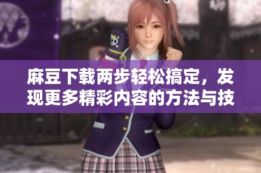 麻豆下载两步轻松搞定，发现更多精彩内容的方法与技巧