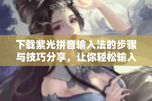 下载紫光拼音输入法的步骤与技巧分享，让你轻松输入中文文本