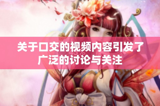 关于口交的视频内容引发了广泛的讨论与关注