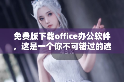 免费版下载office办公软件，这是一个你不可错过的选择！