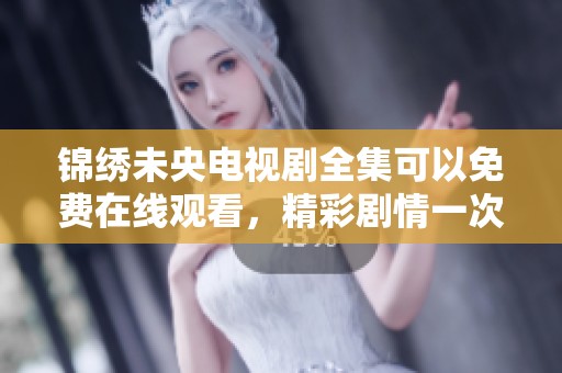 锦绣未央电视剧全集可以免费在线观看，精彩剧情一次看个够