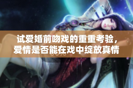 试爱婚前吻戏的重重考验，爱情是否能在戏中绽放真情