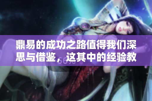 鼎易的成功之路值得我们深思与借鉴，这其中的经验教训不容忽视