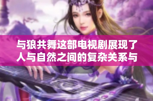 与狼共舞这部电视剧展现了人与自然之间的复杂关系与情感。