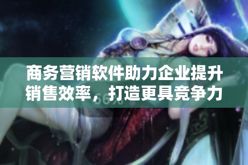 商务营销软件助力企业提升销售效率，打造更具竞争力的市场策略