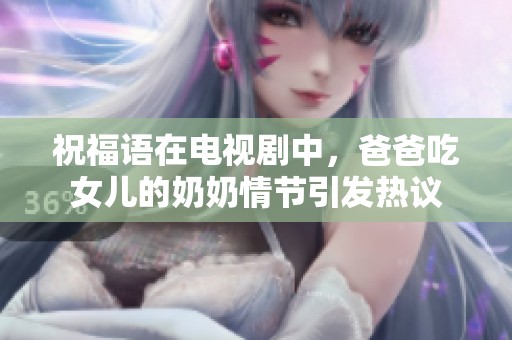 祝福语在电视剧中，爸爸吃女儿的奶奶情节引发热议