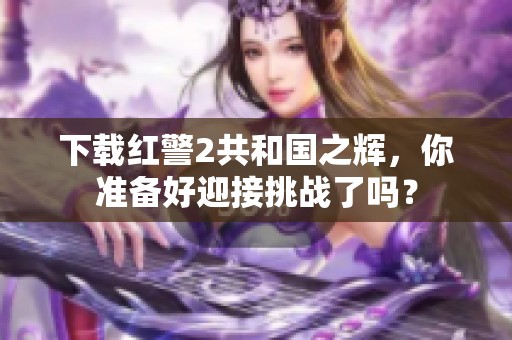 下载红警2共和国之辉，你准备好迎接挑战了吗？
