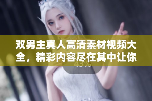 双男主真人高清素材视频大全，精彩内容尽在其中让你领略！