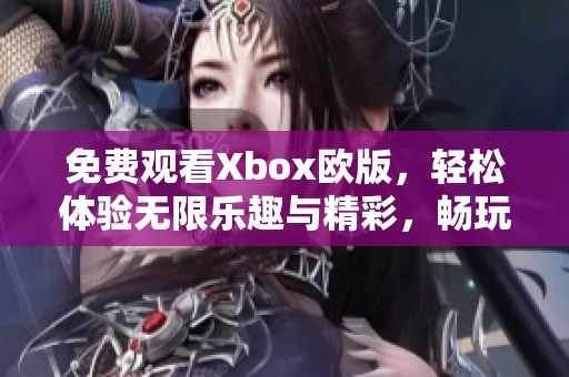 免费观看Xbox欧版，轻松体验无限乐趣与精彩，畅玩游戏世界！