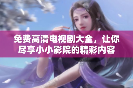 免费高清电视剧大全，让你尽享小小影院的精彩内容