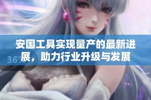 安国工具实现量产的最新进展，助力行业升级与发展