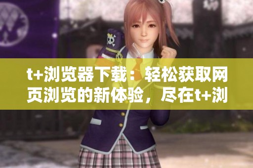 t+浏览器下载：轻松获取网页浏览的新体验，尽在t+浏览器中！