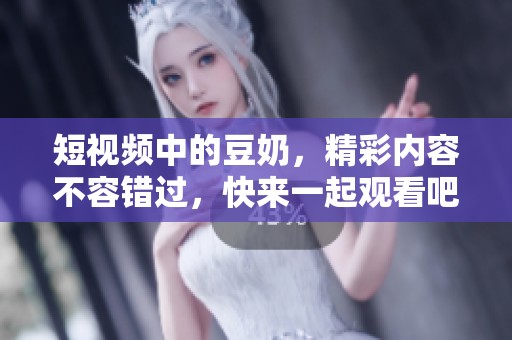 短视频中的豆奶，精彩内容不容错过，快来一起观看吧