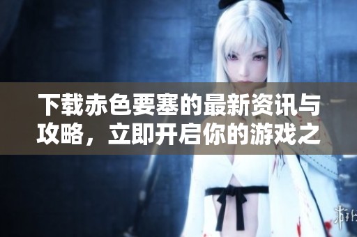 下载赤色要塞的最新资讯与攻略，立即开启你的游戏之旅！