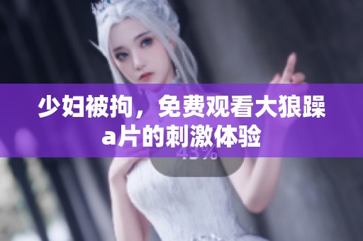 少妇被拘，免费观看大狼躁**的刺激体验