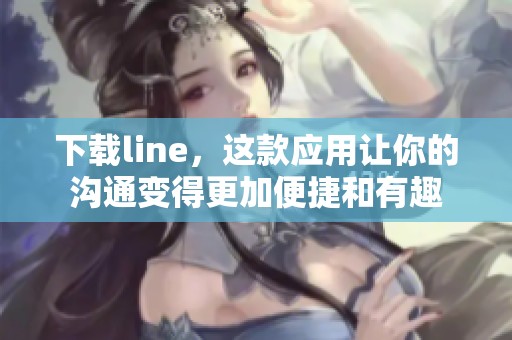 下载line，这款应用让你的沟通变得更加便捷和有趣