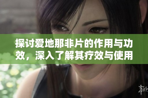探讨爱地那非片的作用与功效，深入了解其疗效与使用情况