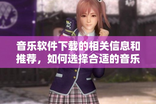 音乐软件下载的相关信息和推荐，如何选择合适的音乐软件进行下载
