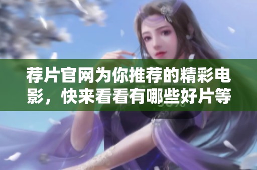 荐片官网为你推荐的精彩电影，快来看看有哪些好片等着你吧