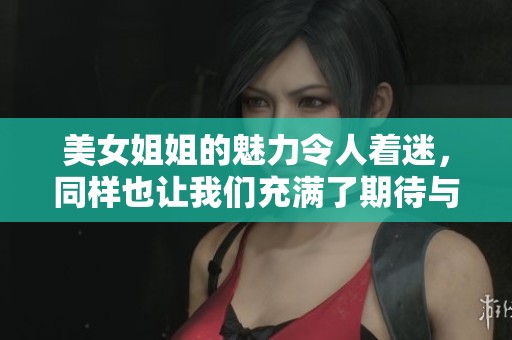 美女姐姐的魅力令人着迷，同样也让我们充满了期待与好奇