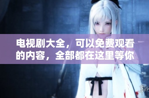 电视剧大全，可以免费观看的内容，全部都在这里等你来发现